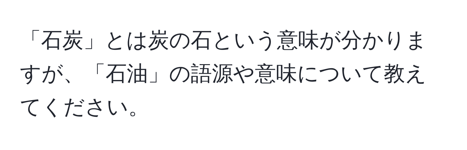 「石炭」とは炭の石という意味が分かりますが、「石油」の語源や意味について教えてください。