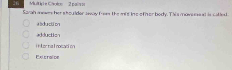 Sarah moves her shoulder away from the midline of her body. This movement is called:
abduction
adduction
internal rotation
Extension