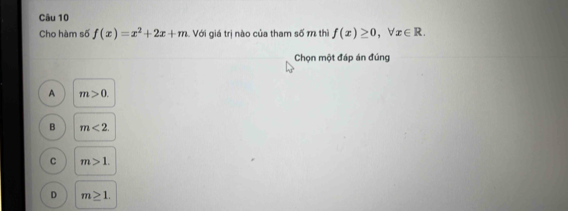 Cho hàm số f(x)=x^2+2x+m.. Với giá trị nào của tham số m thì f(x)≥ 0, forall x∈ R. 
Chọn một đáp án đúng
A m>0.
B m<2</tex>.
C m>1.
D m≥ 1.