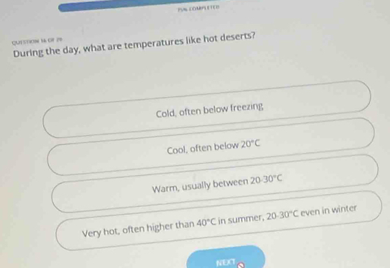 QUT SSION 16 OF 29
During the day, what are temperatures like hot deserts?
Cold, often below freezing
Cool, often below 20°C
Warm, usually between 20.30°C
Very hot, often higher than 40°C in summer, 20-30°C even in winter
NEC