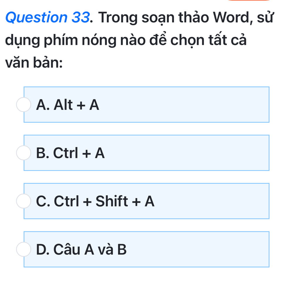 Trong soạn thảo Word, sử
dụng phím nóng nào để chọn tất cả
văn bản:
A. Alt + A
B. Ctrl + A
C. Ctrl + Shift + △
D. Câu A và B