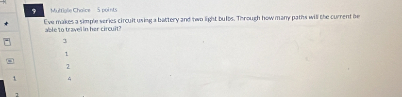 Eve makes a simple series circuit using a battery and two light bulbs. Through how many paths will the current be
able to travel in her circuit?
3
1
2
1 4
7
