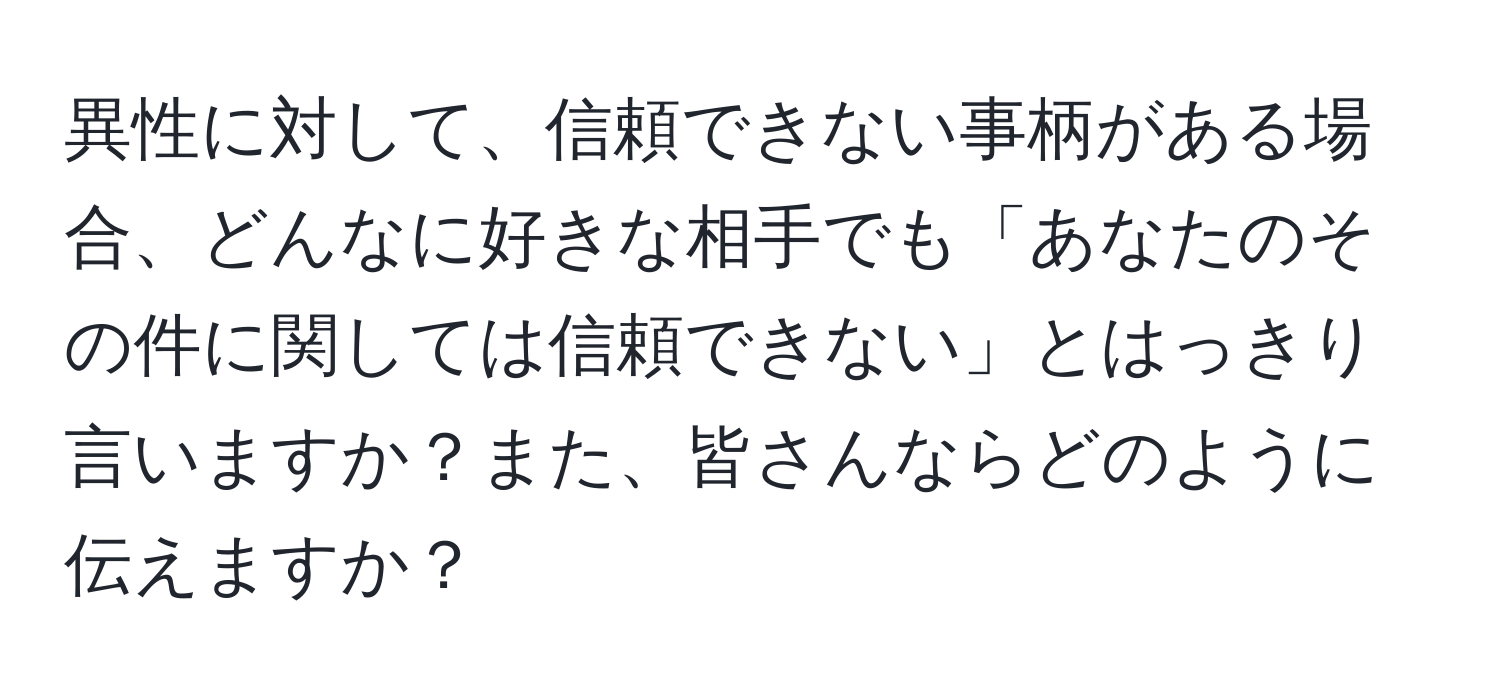 異性に対して、信頼できない事柄がある場合、どんなに好きな相手でも「あなたのその件に関しては信頼できない」とはっきり言いますか？また、皆さんならどのように伝えますか？