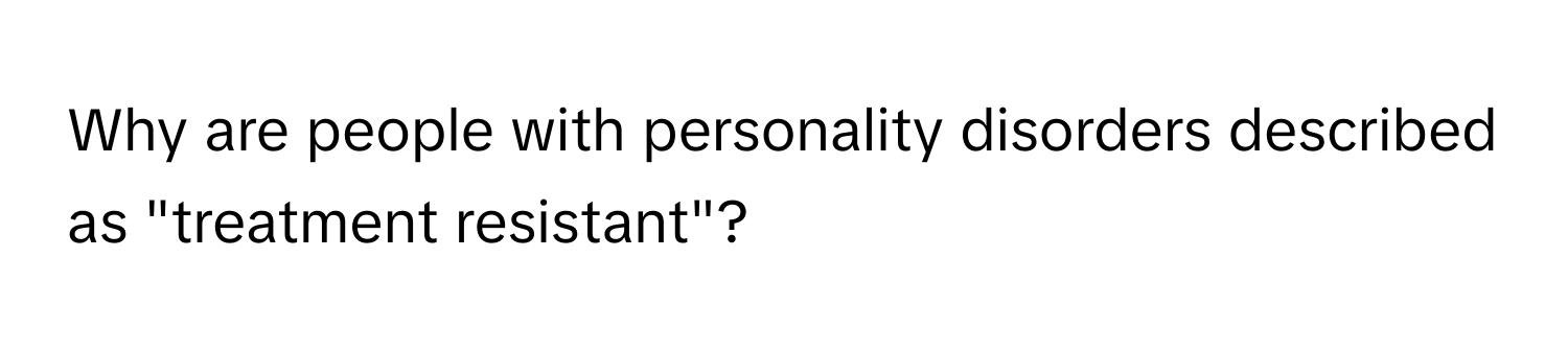 Why are people with personality disorders described as "treatment resistant"?