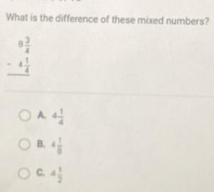 What is the difference of these mixed numbers?
beginarrayr 8 3/4  -4 1/4  hline endarray
A. 4 1/4 
B. 4 1/8 
C. 4 1/2 