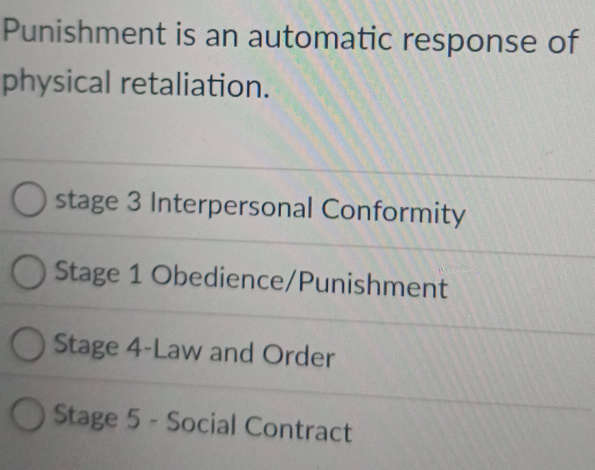 Punishment is an automatic response of
physical retaliation.
stage 3 Interpersonal Conformity
Stage 1 Obedience/Punishment
Stage 4 -Law and Order
Stage 5 - Social Contract