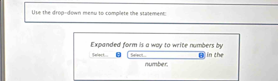 Use the drop-down menu to complete the statement: 
Expanded form is a way to write numbers by 
Select... Select... θ in the 
number.