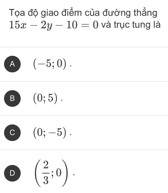 Tọa độ giao điểm của đường thẳng
15x-2y-10=0 và trục tung là
A (-5;0).
B (0;5).
(0;-5).
D ( 2/3 ;0).