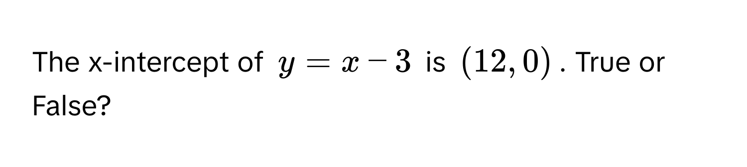 The x-intercept of $y = x - 3$ is $(12, 0)$. True or False?