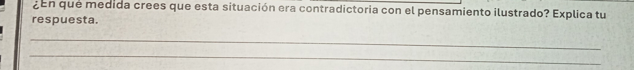 ¿En que medida crees que esta situación era contradictoria con el pensamiento ilustrado? Explica tu 
respuesta. 
_ 
_