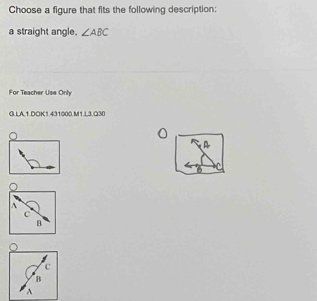 Choose a figure that fits the following description:
a straight angle, ∠ ABC
For Teacher Use Only
G.LA.1.DOK1.431000.M1.L3.Q30
A
a
A
c
B
c
B
A