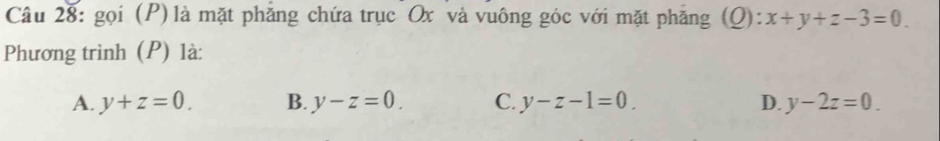 gọi (P)là mặt phẳng chứa trục Ox và vuông góc với mặt phăng (Q): x+y+z-3=0. 
Phương trình (P) là:
A. y+z=0. B. y-z=0. C. y-z-1=0. D. y-2z=0.