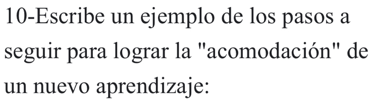 10-Escribe un ejemplo de los pasos a 
seguir para lograr la "acomodación" de 
un nuevo aprendizaje: