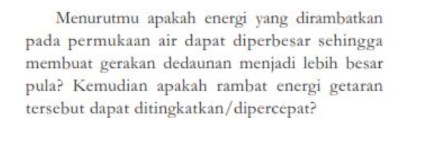 Menurutmu apakah energi yang dirambatkan 
pada permukaan air dapat diperbesar sehingga 
membuat gerakan dedaunan menjadi lebih besar 
pula? Kemudian apakah rambat energi getaran 
tersebut dapat ditingkatkan/dipercepat?