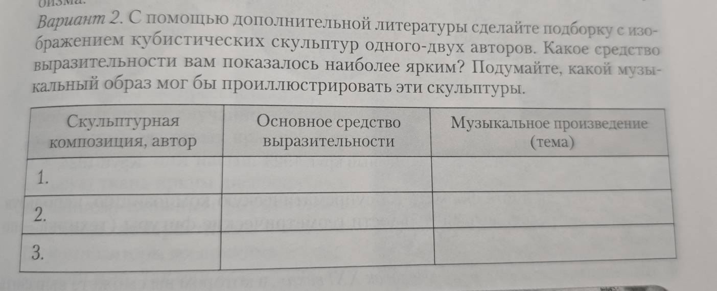 Βариант 2. С помоΙηьΙо доπолнительной литературы сделайте πодборку сеизо- 
бражением кубистических скульπтур одного-двух авторов. Какое средство 
выразительности вам показалось наиболее ярким? Подумайте, какой музы- 
кальный образ мог бы проиллюстрировать эти скулыπтуры.