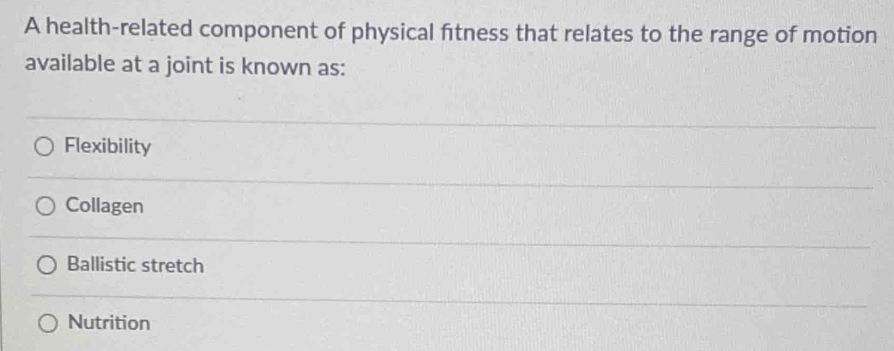 A health-related component of physical fitness that relates to the range of motion
available at a joint is known as:
Flexibility
Collagen
Ballistic stretch
Nutrition