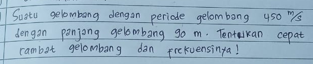 Suatu gelombong dengon periode gelombong 450 ms
dengan panjong gelombang go m. Tentalkan cepat 
cambot gelombang dan frekvensinya!