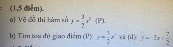 (1,5 điễm).
a) Vẽ đồ thị hàm số y= 3/2 x^2(P). 
b) Tìm toạ độ giao điểm (P): y= 3/2 x^2 và (d): y=-2x+ 7/2 .