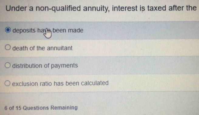 Under a non-qualified annuity, interest is taxed after the
deposits hav been made
death of the annuitant
distribution of payments
exclusion ratio has been calculated
6 of 15 Questions Remaining