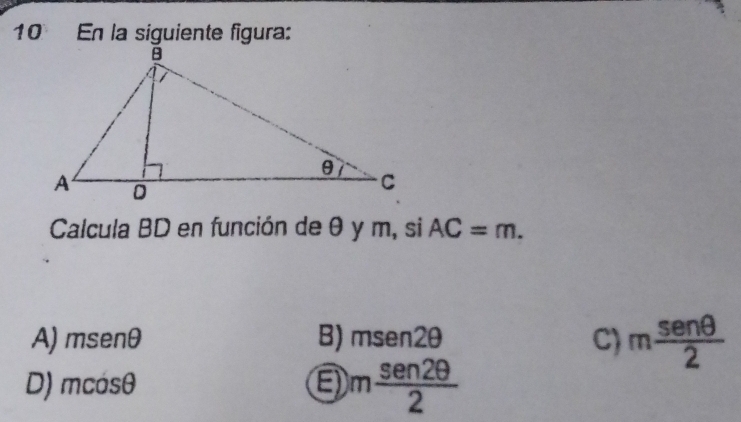 En la siguiente figura:
Calcula BD en función de θ y m, si AC=m.
A) msenθ B) msen2θ C) m sen θ /2 
D) m cos θ
m sen 2θ /2 