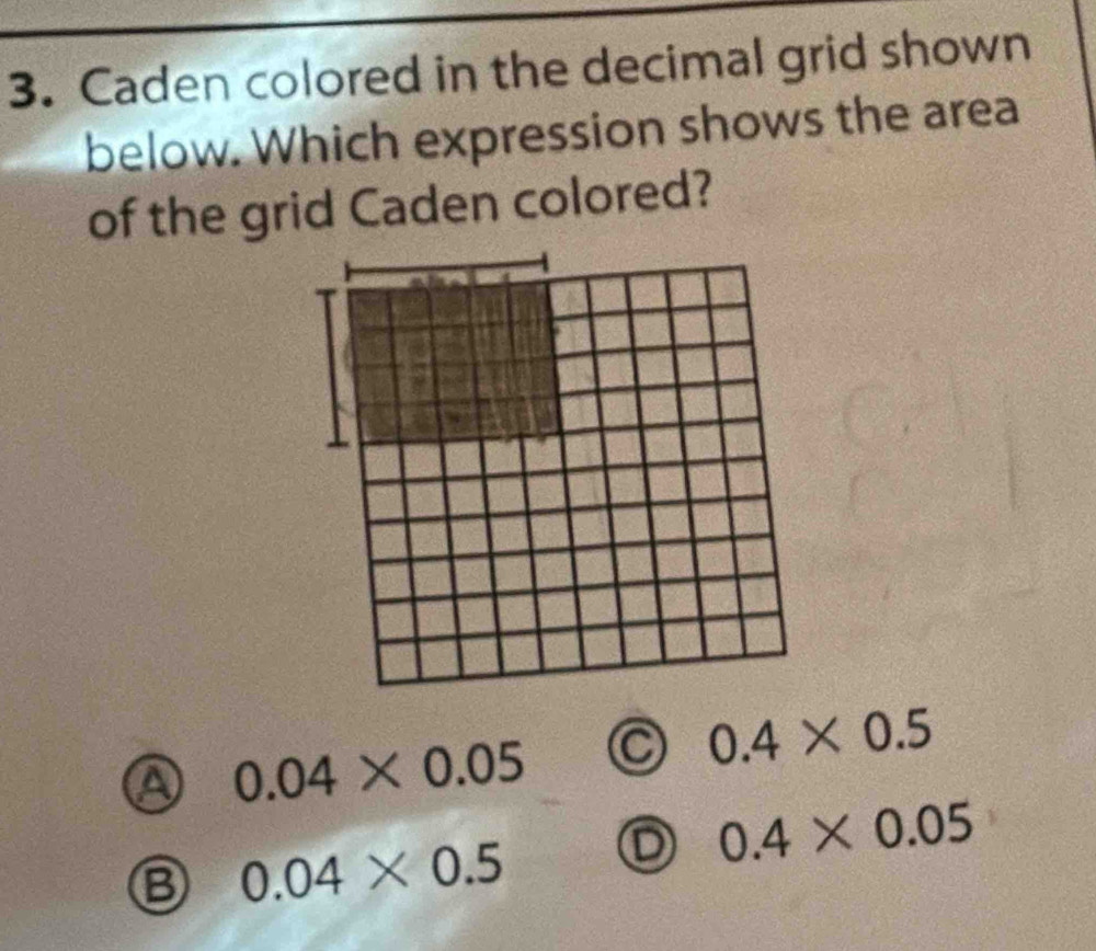 Caden colored in the decimal grid shown
below. Which expression shows the area
of the grid Caden colored?
0.04* 0.05 C 0.4* 0.5
D 0.4* 0.05
0.04* 0.5