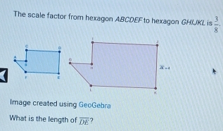 The scale factor from hexagon ABCDEF to hexagon GHIJKL is  3/8 .
Image created using GeoGebra
What is the length of overline DE )