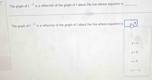 The graph of 1^(-1) is a reflection of the graph of f about the line whose equation is_
The graph of f^(-1) is a reflection of the graph of f about the line whose equation is boxed 8^7
y=x.
y=0.
x=0
y=-x.