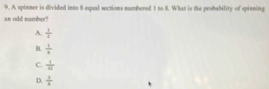 A spinner is divided into 8 equal sections numbered 1 to 8. What is the probability of spinning
an odd number?
A.  1/2 
B.  1/8 
C.  1/32 
D.  3/8 