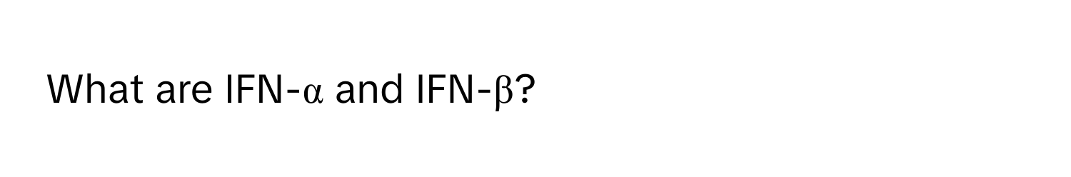 What are IFN-α and IFN-β?