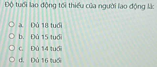 Độ tuổi lao động tối thiểu của người lao động là:
a. Đủ 18 tuổi
b. Đủ 15 tuổi
c. Đủ 14 tuổi
d. Đủ 16 tuổi