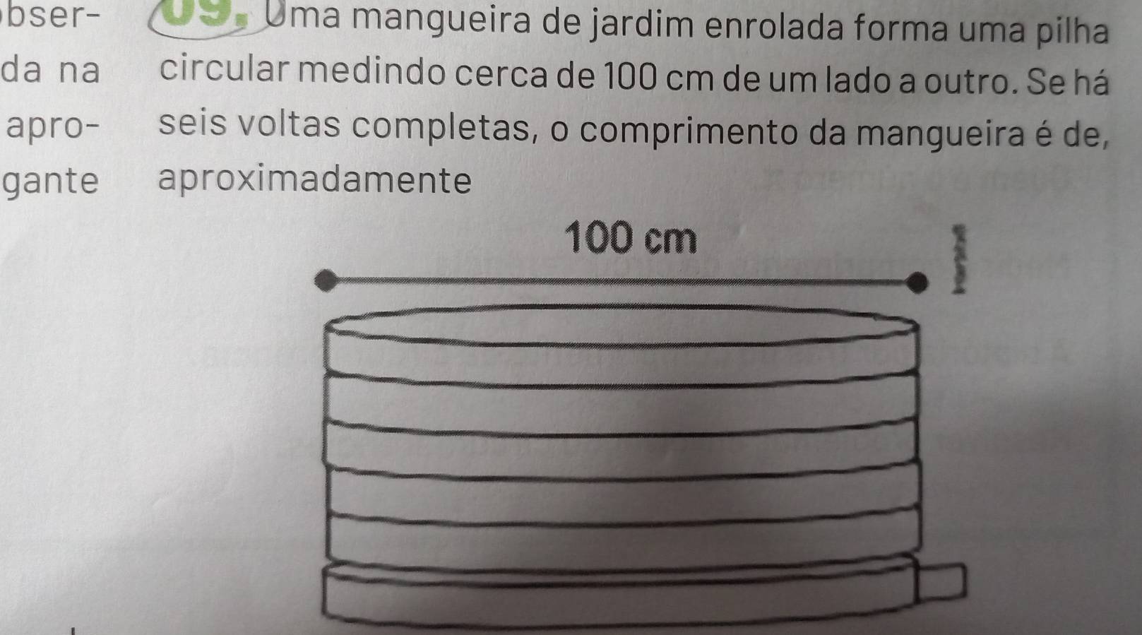 bser- Uma mangueira de jardim enrolada forma uma pilha 
da na circular medindo cerca de 100 cm de um lado a outro. Se há 
apro- seis voltas completas, o comprimento da mangueira é de, 
gante aproximadamente