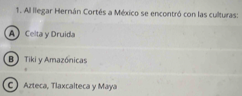 Al llegar Hernán Cortés a México se encontró con las culturas:
A Celta y Druida
B Tiki y Amazónicas
C Azteca, Tlaxcalteca y Maya