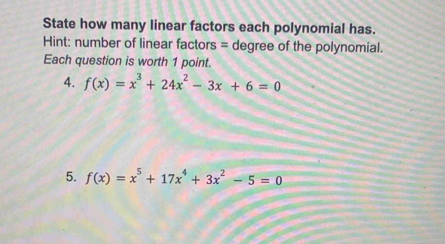 State how many linear factors each polynomial has. 
Hint: number of linear factors = degree of the polynomial. 
Each question is worth 1 point. 
4. f(x)=x^3+24x^2-3x+6=0
5. f(x)=x^5+17x^4+3x^2-5=0