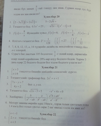 #bçah бyx Sammn  5/7 · rall тэниуу зам явав. Гурван олор гуe 6ур
XɔəH kM 33M ABCAH Bɔ? Xувв.тар 20
1. (2-3sqrt(2))(1+2sqrt(2))= 5-2sqrt(6)=
2. Τэшвтгэа бол 0.5x^2-25,sqrt(2x-1)(x^2-1)=0
3. f(x)=- 8/x  Φункihíн xувb.] f(x)=6,f(x)=- 1/4 ;f(x)=-2
4. Κaгог τπвπνа 60д. 2^x= 1/128  ( 1/3 )^· =27 ( 1/2 )'= 1/32 
5. 7, 8, 8, 12, 13, д, 14 тууврийн лдалайηньмοодτοίгοо τрнцуу бол
a-r 0700Doй
6. Сурагч бне лаалπτыη 105 боллогоос  1/7 -4 * эхннй θлθр, лараагнйн
елерίααхκнίнίйίδ едрнакхеес 20%-аар нлуу бодвогободовί ΧΚίарин 3
лахь олор 22 бодлого болсон бол хэдэн бодлого уласэн вэ?
Χувиллбар 21
1. beginarrayl x>3 x≤ 6endarray. πιэтτэа бηbη BΕйkйн 0лонлогηг дурсэа.
2. Τəuштгалнйг графикаар бод 2x^2=x+1
3. beginarrayl 7x-y=7 4y=2endarray. 6oa x. y oa.
4. Tɔuвгаа 60a. sqrt(2x-3)=5 -x^2+4x=0
5. Χялбарчил ( b/a^2-ab + a/b^2-ab )·  (a^2b+ab^2)/a^2-b^2 =
6. Моторт завннιа еерийн хура Τбкмίц е хэрэв голньан урсгалан хура
1.4 км/ц бол голын урсгал сорк 2 цаг явахал холдн км явах вэ?
Χуви.лбар 22
1. beginarrayl x x x<3endarray. Tmuiətaa 6hiär 601.