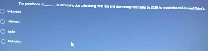 The population of_ is increasing due to its rising birth rate and decreasing death rate; by 2030 its population will exceed China's.
Indonesia
Vietnar
India
Pakistan