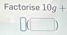 Factorise 10g+
□ (□ )