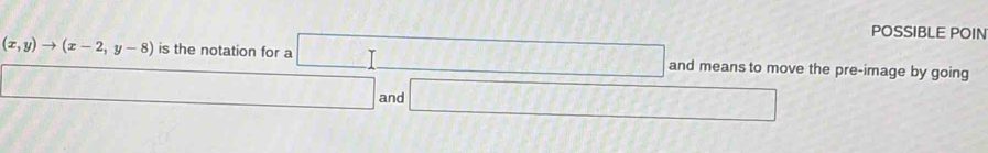 POSSIBLE POIN
(x,y)to (x-2,y-8) is the notation for a □ and means to move the pre-image by going 
□ and □