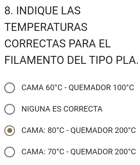 INDIQUE LAS
TEMPERATURAS
CORRECTAS PARA EL
FILAMENTO DEL TIPO PLA.
CAMA 60°C - QUEMADOR 100°C
NIGUNA ES CORRECTA
CAMA: 80°C - QUEMADOR 200°C
CAMA: 70°C - QUEMADOR 200°C