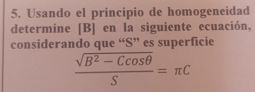 Usando el principio de homogeneidad 
determine [ B ] en la siguiente ecuación, 
considerando que “S” es superficie
 (sqrt(B^2-Ccos θ ))/S =π C