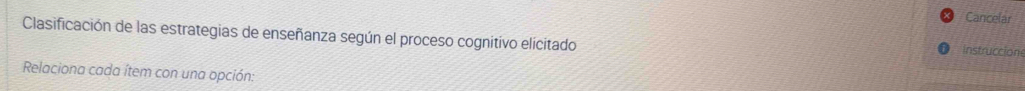 Cancelar 
Clasificación de las estrategias de enseñanza según el proceso cognitivo elicitado Instruccion 
Relaciona cada ítem con una opción: