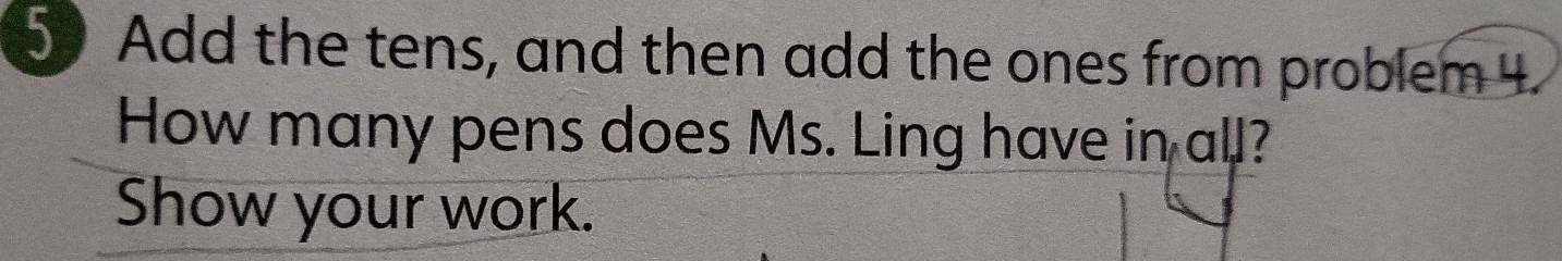 Add the tens, and then add the ones from problem 4. 
How many pens does Ms. Ling have in all? 
Show your work.