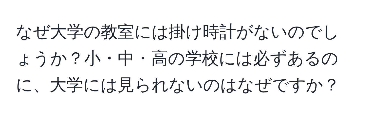 なぜ大学の教室には掛け時計がないのでしょうか？小・中・高の学校には必ずあるのに、大学には見られないのはなぜですか？