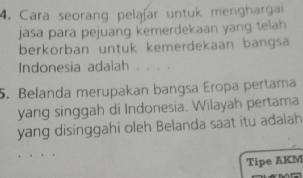 Cara seorang pelajar untuk menghargai 
jasa para pejuang kemerdekaan yang telah 
berkorban untuk kemerdekaan bangsa 
Indonesia adalah . . . 
5. Belanda merupakan bangsa Eropa pertama 
yang singgah di Indonesia. Wilayah pertama 
yang disinggahi oleh Belanda saat itu adalah 
Tipe AKM