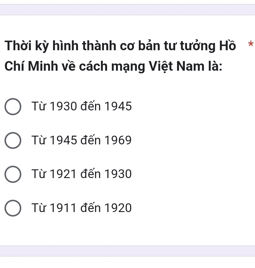 Thời kỳ hình thành cơ bản tư tưởng Hồ*
Chí Minh về cách mạng Việt Nam là:
Từ 1930 đến 1945
Từ 1945 đến 1969
Từ 1921 đến 1930
Từ 1911 đến 1920