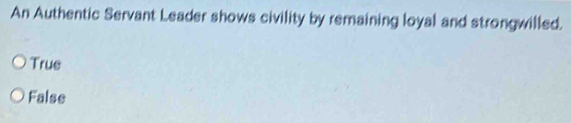 An Authentic Servant Leader shows civility by remaining loyal and strongwilled.
True
False