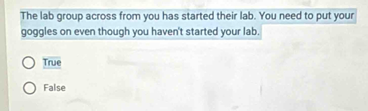 The lab group across from you has started their lab. You need to put your
goggles on even though you haven't started your lab.
True
False