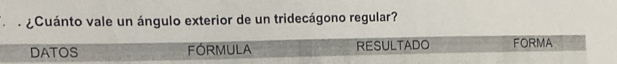 ¿Cuánto vale un ángulo exterior de un tridecágono regular? 
DATOS FORMULA RESULTADO FORMA