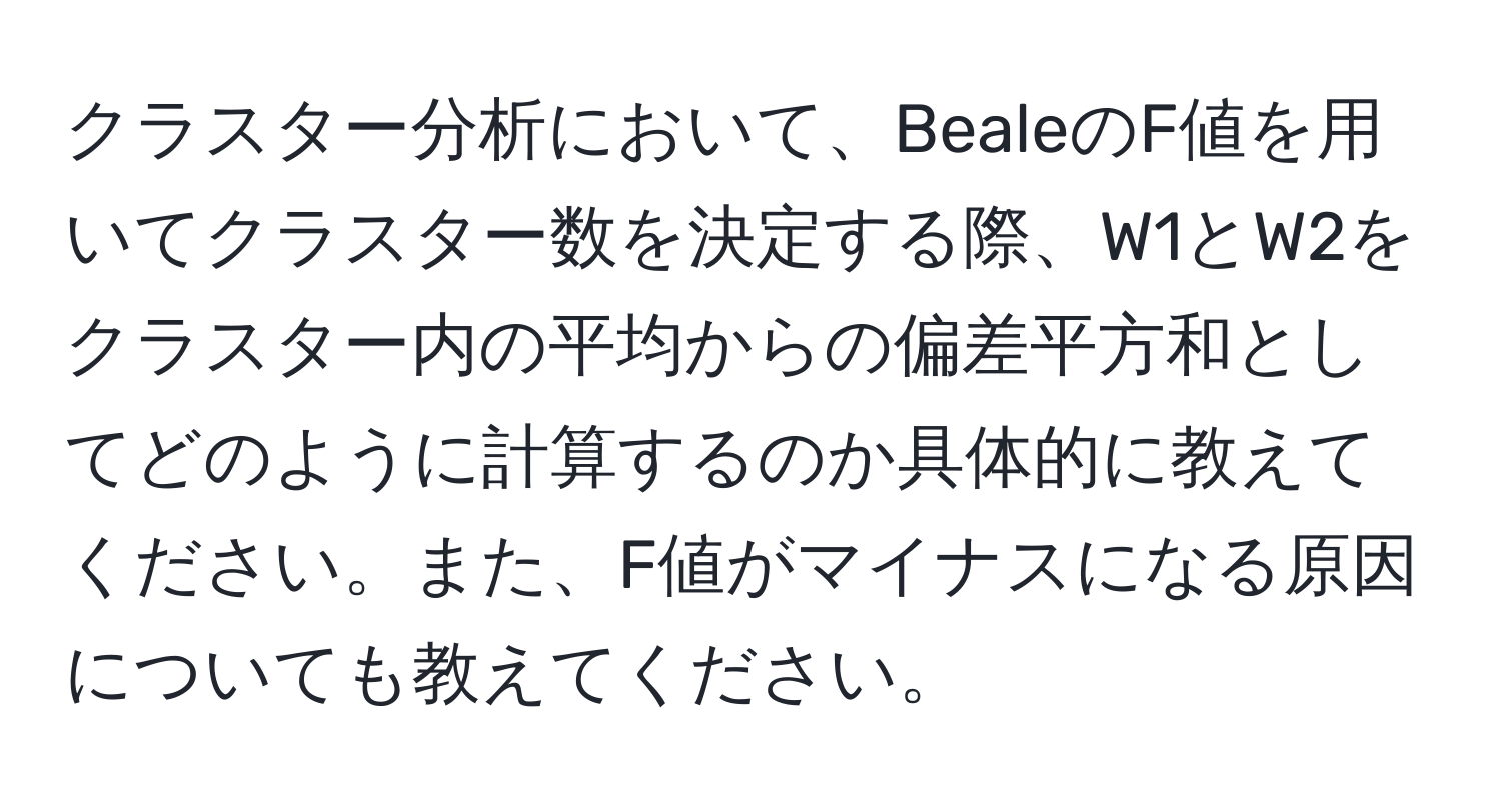 クラスター分析において、BealeのF値を用いてクラスター数を決定する際、W1とW2をクラスター内の平均からの偏差平方和としてどのように計算するのか具体的に教えてください。また、F値がマイナスになる原因についても教えてください。