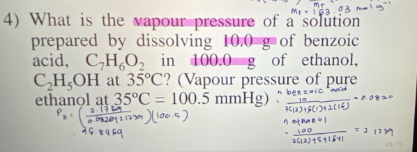 What is the vapour pressure of a solution 
prepared by dissolving 10.0 g of benzoic 
acid, C_7H_6O_2 in 100.0 g of ethanol,
C_2H_5OH at 35°C ? (Vapour pressure of pure 
ethanol at 35°C=100.5mmHg)
69/70