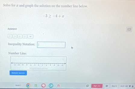 Solve for æ and graph the solution on the number line below.
-3≥ -4+x
Answer 
< 7  5 or 
Inequality Notation: 
Number Line: 
Subsrcit Anower 
Dask 1 Sign out Dec 5 I:21 US